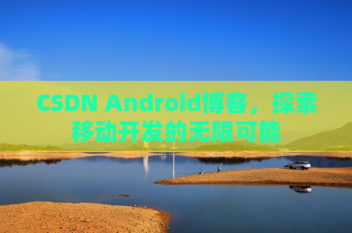 CSDN Android博客，探索移动开发的无限可能